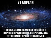 27 Апреля Любая девушка может подойти к парню,и предложить встречаться а тот не имеет права отказаться.