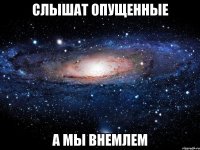 Слышат опущенные А мы внемлем