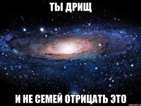 Ты дрищ И не семей отрицать это