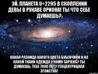 Эй, планета U+2295 в скоплении Девы в рукаве Ориона! Ты что себе думаешь? Какая разница какого цвета бубенчики и из какой ткани одежда у homo sapiens? Ты думаешь, тебе 7000 лет? Геоцентрицная эгоистка!