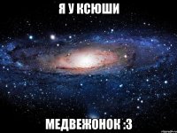 Я у Ксюши Медвежонок :3