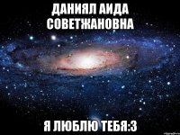 Даниял Аида Советжановна я люблю тебя:3