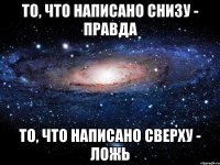 то, что написано снизу - правда то, что написано сверху - ложь