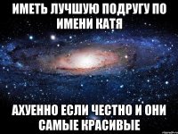 Иметь лучшую подругу по имени Катя Ахуенно если честно и они самые красивые