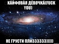 ✟káйфøвàя дéвøчká(Fuck you)✟ не грусти плизззззз)))))