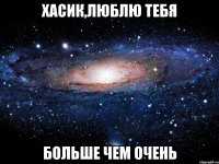 Хасик,люблю тебя больше чем очень