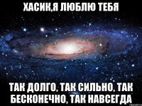 Хасик,я люблю тебя так долго, так сильно, так бесконечно, так навсегда