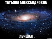 Татьяна Александровна ЛУЧШАЯ