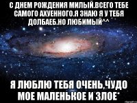 С днем рождения милый.Всего тебе самого ахуенного.Я знаю я у тебя долбаеб.Но любимый^^ Я люблю тебя очень,чудо мое маленькое и злое*