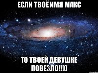 Если твоё имя Макс то твоей девушке повезло!!))