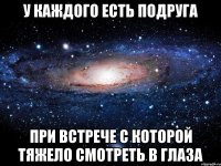 У каждого есть подруга при встрече с которой тяжело смотреть в глаза