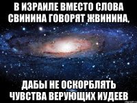 В Израиле вместо слова СВИНИНА говорят ЖВИНИНА, дабы не оскорблять чувства верующих иудеев