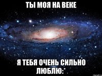 ТЫ моя на веке Я тебя очень сильно ЛЮБЛЮ:*