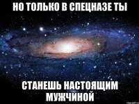 но только в спецназе ты станешь настоящим мужчиной