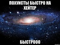 Похуисты быстро на Хейтер Быстрооо