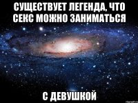 Существует легенда, что секс можно заниматься с девушкой