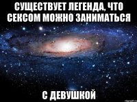 Существует легенда, что сексом можно заниматься с девушкой