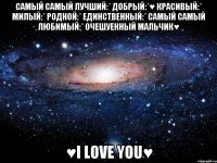 Самый самый лучший:* добрый:*♥ красивый:* милый:* родной:* единственный:* самый самый любимый:* очешуенный мальчик♥ ♥I Love You♥