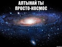 АЛТЫНАЙ ТЫ ПРОСТО-КОСМОС 