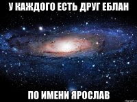 У каждого есть друг еблан по имени ярослав