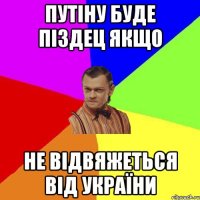 Путіну буде піздец якщо не відвяжеться від УКРАЇНИ