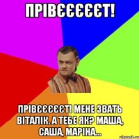 Прівєєєєєт! Прівєєєєєт! Мене звать Віталік. А тебе як? Маша, Саша, Маріна...