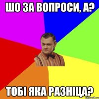 Шо за вопроси, а? Тобі яка разніца?