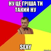 Ну це Гріша ти такий ну Sexy