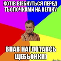 Хотів віебнуться перед тьолочками на веліку впав наглотавсь щебьонки)