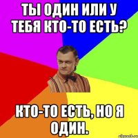 Ты один или у тебя кто-то есть? Кто-то есть, но я один.