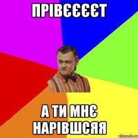 прівєєєєт а ти мнє нарівшсяя