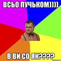 всьо пучьком)))) в ви со як????