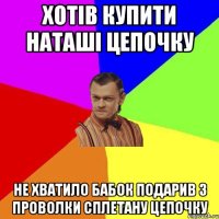 Хотів купити Наташі цепочку Не хватило бабок подарив з проволки сплетану цепочку