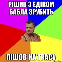 рішив з едіком бабла зрубить пішов на трасу