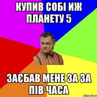 Купив собі ИЖ Планету 5 заєбав мене за за пів часа