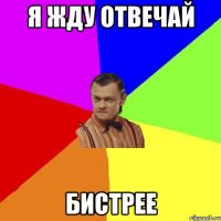 Я жду отвечай Бистрее