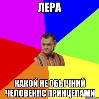 Лера Какой не обычний человек!!С принцепами