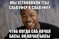 мы установили тебе сабвуфер в сабвуфер чтоб когда саб качал басы, он качал басы