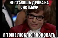 Не ставишь дрова на систему? Я тоже люблю рисковать