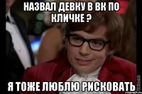 назвал девку в вк по кличке ? я тоже люблю рисковать