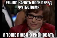 Решил качать ноги перед футболом? Я тоже люблю рисковать