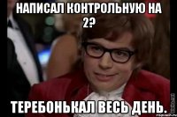 Написал контрольную на 2? Теребонькал весь день.