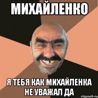 МИХАЙЛЕНКО Я ТЕБЯ КАК МИХАЙЛЕНКА НЕ УВАЖАЛ ДА