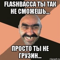 Flashbacca ты так не сможешь... просто ты не грузин...