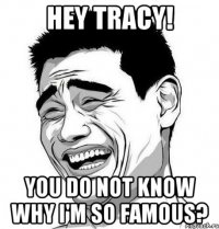 Hey Tracy! You do not know why I'm so famous?