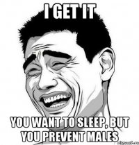 I get it You want to sleep, but you prevent males