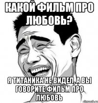 какой фильм про любовь? я титаника не видел, а вы говорите фильм про любовь