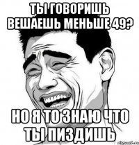 Ты говоришь вешаешь меньше 49? Но я то знаю что ты пиздишь