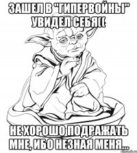 Зашел в "Гипервойны" увидел себя(( не хорошо подражать мне, ибо незная меня...