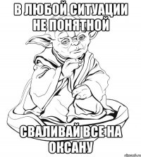 в любой ситуации не понятной сваливай все на оксану